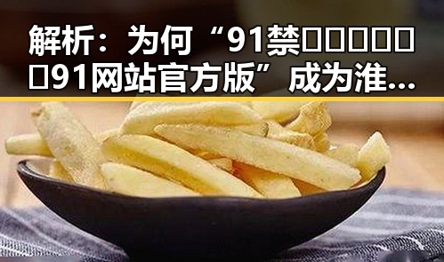 解析：为何“91禁🍆🍑🔞❌❌❌91网站官方版”成为淮安市热议焦点