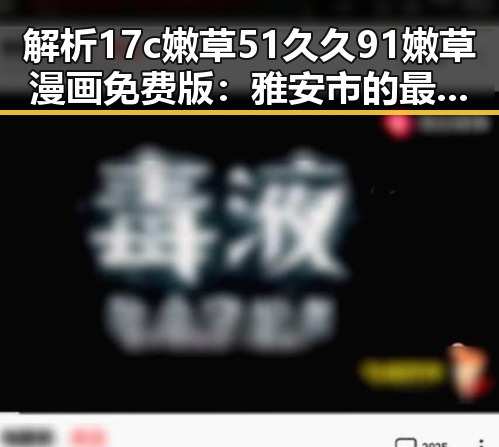 解析17c嫩草51久久91嫩草漫画免费版：雅安市的最新娱乐趋势
