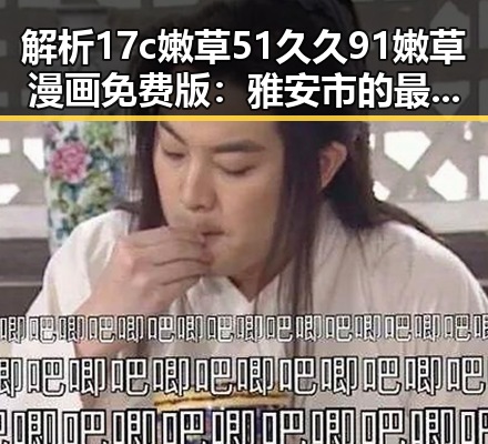 解析17c嫩草51久久91嫩草漫画免费版:雅安市的最新娱乐趋势