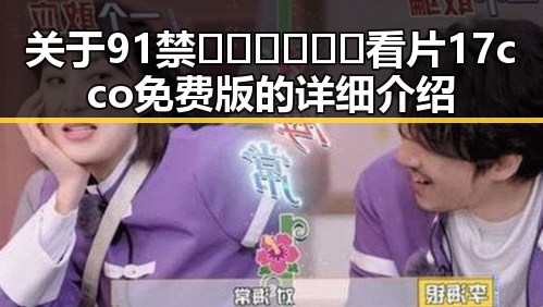 关于91禁🍆🍑🔞❌❌❌看片17cco免费版的详细介绍
