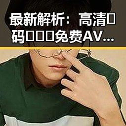 最新解析:高清🈚码🔞❌♋免费AV官方版免费版现状与发展趋势