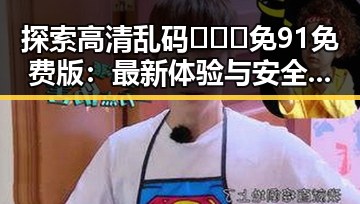探索高清乱码🔞❌♋免91免费版：最新体验与安全指南