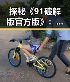 探秘《91破解版官方版》:邯郸市用户的最新体验与动态