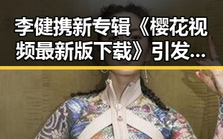 李健携新专辑《樱花视频最新版下载》引发粉丝热议