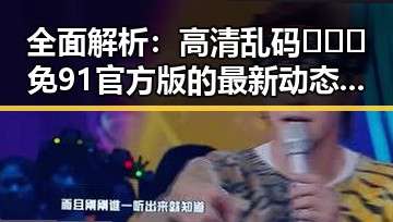 全面解析：高清乱码🔞❌♋免91官方版的最新动态与影响