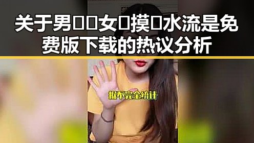 关于男🍌❌女🍑摸🐻水流是免费版下载的热议分析
