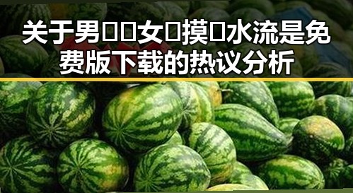 关于男🍌❌女🍑摸🐻水流是免费版下载的热议分析