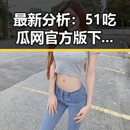 最新分析：51吃瓜网官方版下载助你快速掌握游戏热点