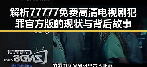 解析77777免费高清电视剧犯罪官方版的现状与背后故事