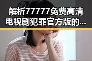 解析77777免费高清电视剧犯罪官方版的现状与背后故事