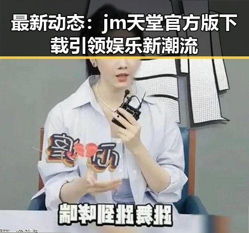 最新动态：jm天堂官方版下载引领娱乐新潮流