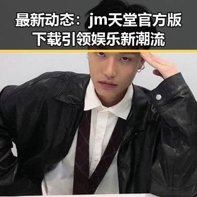 最新动态：jm天堂官方版下载引领娱乐新潮流