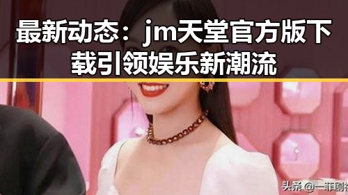 最新动态：jm天堂官方版下载引领娱乐新潮流