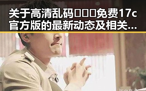 关于高清乱码🔞❌♋免费17c官方版的最新动态及相关内容