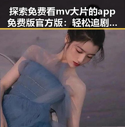 探索免费看mv大片的app免费版官方版：轻松追剧新体验