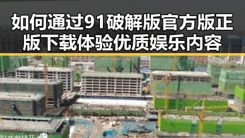 如何通过91破解版官方版正版下载体验优质娱乐内容