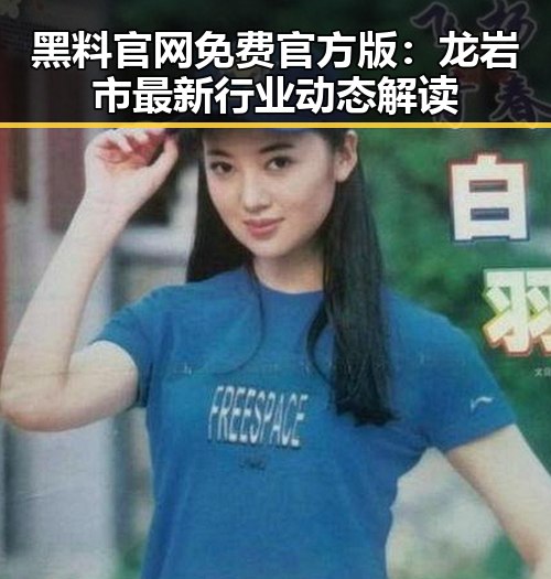 黑料 官网免费官方版：龙岩市最新行业动态解读