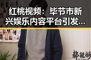 红桃视频：毕节市新兴娱乐内容平台引发关注