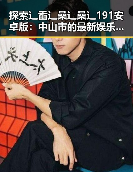 探索辶臿辶喿辶喿辶191安卓版:中山市的最新娱乐风尚