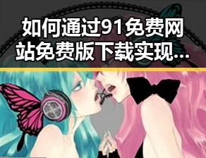 如何通过91免费网站免费版下载实现更便捷的资源获取