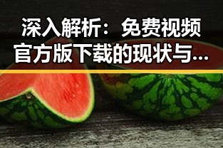 深入解析:免费视频官方版下载的现状与发展