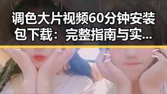 调色大片视频60分钟安装包下载：完整指南与实用资源