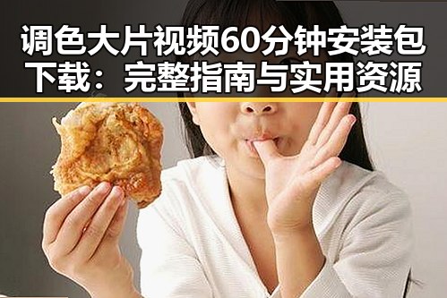 调色大片视频60分钟安装包下载：完整指南与实用资源