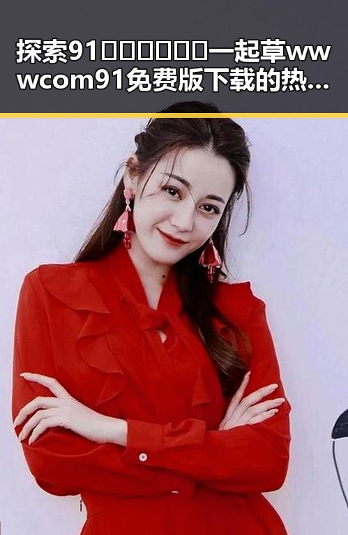探索91🍆🍑🔞❌❌❌一起草wwwcom91免费版下载的热门话题