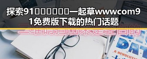 探索91🍆🍑🔞❌❌❌一起草wwwcom91免费版下载的热门话题