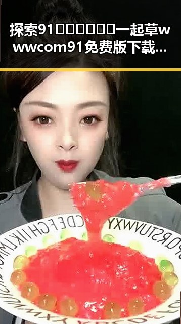探索91🍆🍑🔞❌❌❌一起草wwwcom91免费版下载的热门话题