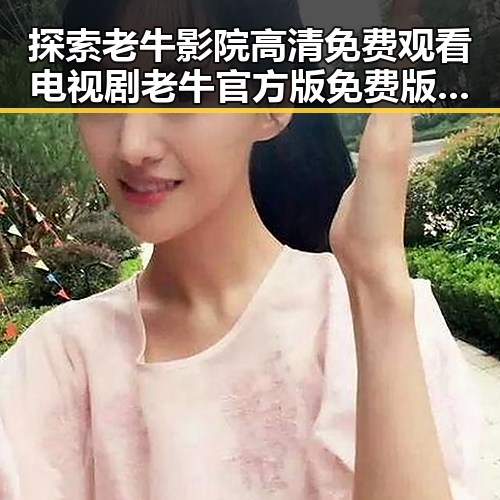 探索老牛影院高清免费观看电视剧老牛官方版免费版:追寻纯粹之美