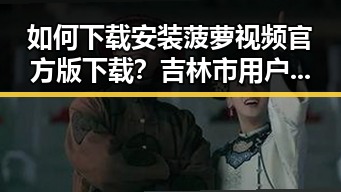 如何下载安装菠萝视频官方版下载？吉林市用户必看指南