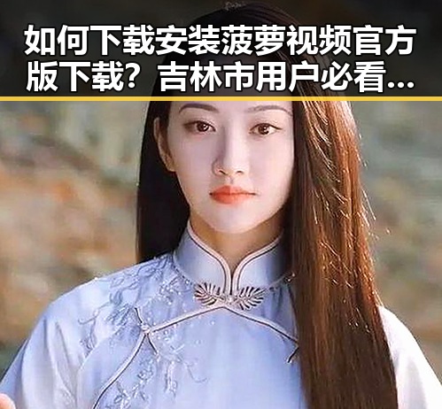 如何下载安装菠萝视频官方版下载？吉林市用户必看指南