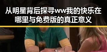 从明星背后探寻ww我的快乐在哪里与免费版的真正意义