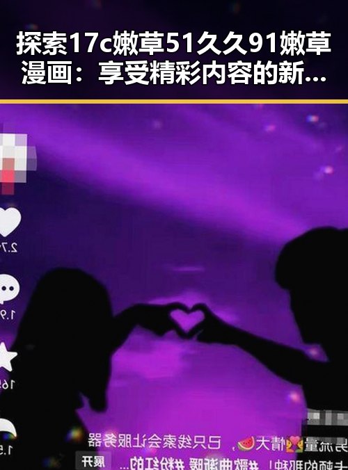 探索17c嫩草51久久91嫩草漫画：享受精彩内容的新时代