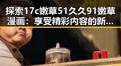 探索17c嫩草51久久91嫩草漫画:享受精彩内容的新时代
