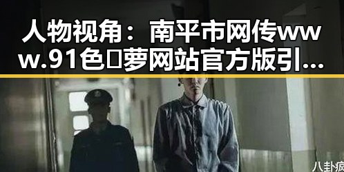 人物视角：南平市网传www.91色😍萝网站官方版引发关注