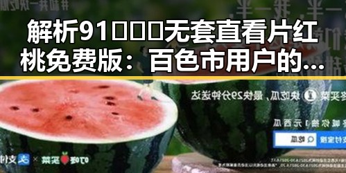 解析91❌❌❌无套直看片红桃免费版：百色市用户的最新选择