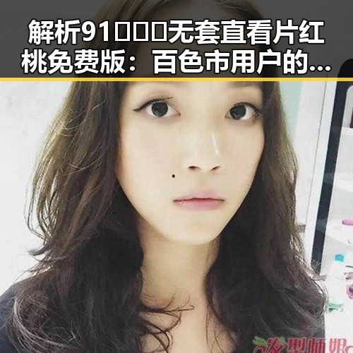 解析91❌❌❌无套直看片红桃免费版：百色市用户的最新选择