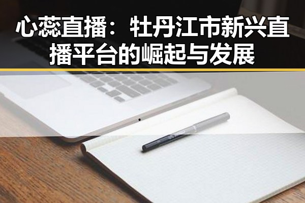 心蕊直播：牡丹江市新兴直播平台的崛起与发展