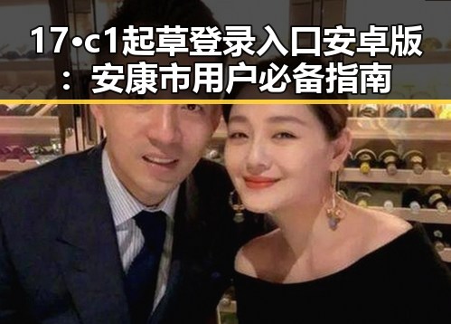 17·c1起草登录入口安卓版：安康市用户必备指南