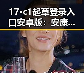 17·c1起草登录入口安卓版：安康市用户必备指南