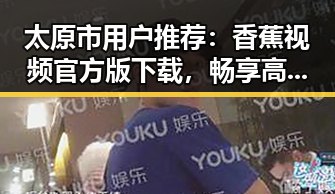 太原市用户推荐：香蕉视频官方版下载，畅享高清内容
