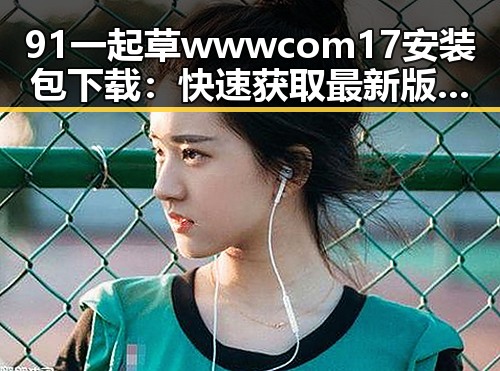 91 一起草wwwcom17安装包下载：快速获取最新版本指南