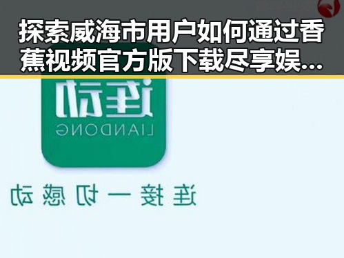 探索威海市用户如何通过香蕉视频官方版下载尽享娱乐盛宴