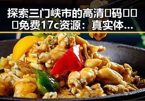 探索三门峡市的高清🈚码🔞❌♋免费17c资源：真实体验与注意事项