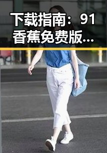下载指南：91香蕉免费版下载的最新方法与注意事项