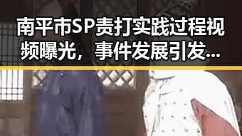 南平市SP责打实践过程视频曝光，事件发展引发广泛关注