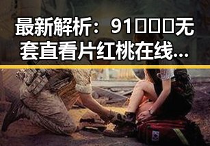 最新解析：91❌❌❌无套直看片红桃在线观看今免费版官方版现状详解