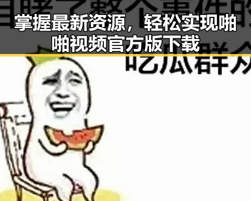 掌握最新资源,轻松实现啪啪视频官方版下载